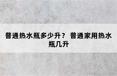 普通热水瓶多少升？ 普通家用热水瓶几升